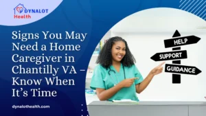 Signs You May Need a Home Caregiver in Chantilly VA – Know When It’s Time